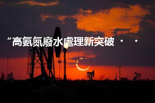 “高氨氮廢水處理新突破，綠色環(huán)保技術(shù)助力高效凈化”